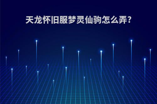 天龙怀旧服梦灵仙驹怎么弄?