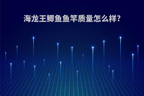 海龙王鲫鱼鱼竿质量怎么样?