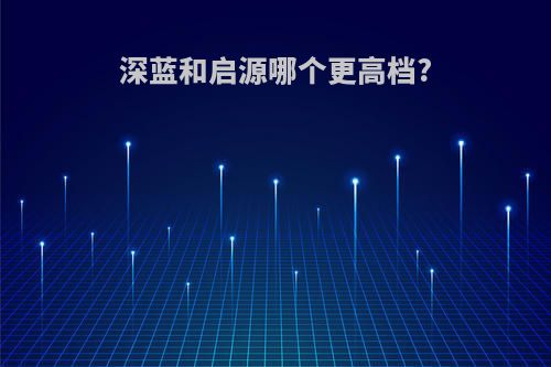 深蓝和启源哪个更高档?