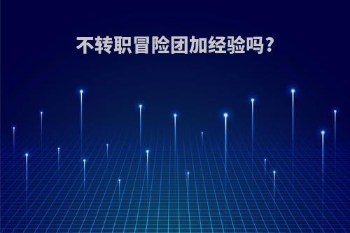 不转职冒险团加经验吗?