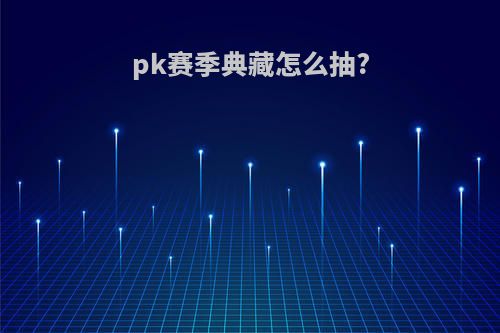 pk赛季典藏怎么抽?