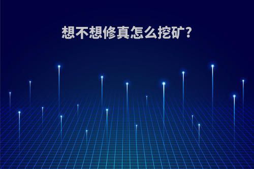想不想修真怎么挖矿?