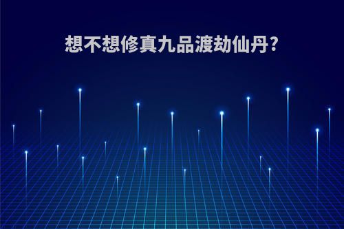想不想修真九品渡劫仙丹?