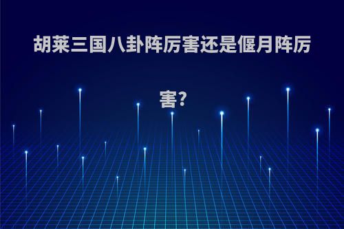 胡莱三国八卦阵厉害还是偃月阵厉害?