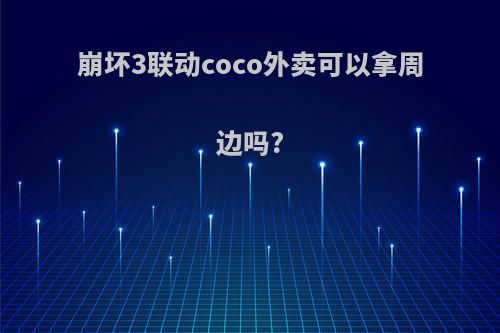 崩坏3联动coco外卖可以拿周边吗?
