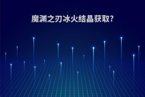 魔渊之刃冰火结晶获取?