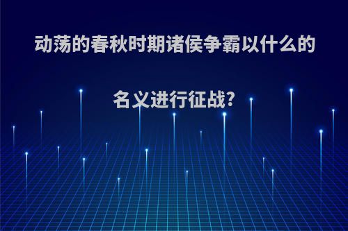 动荡的春秋时期诸侯争霸以什么的名义进行征战?