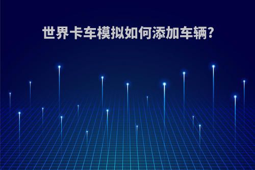 世界卡车模拟如何添加车辆?