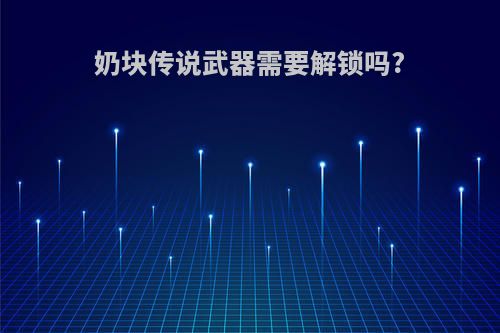 奶块传说武器需要解锁吗?