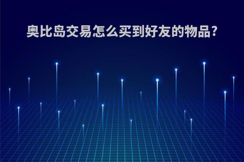 奥比岛交易怎么买到好友的物品?