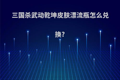 三国杀武动乾坤皮肤漂流瓶怎么兑换?