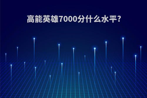 高能英雄7000分什么水平?