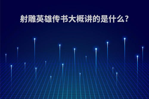 射雕英雄传书大概讲的是什么?