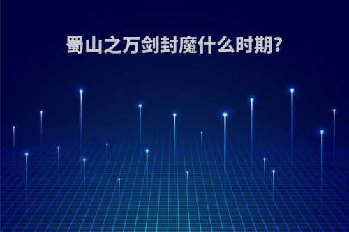 蜀山之万剑封魔什么时期?