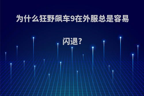 为什么狂野飙车9在外服总是容易闪退?