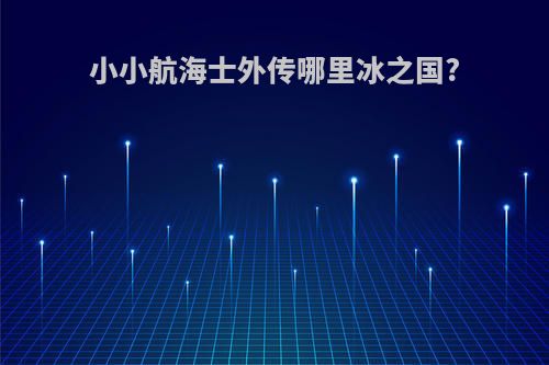 小小航海士外传哪里冰之国?