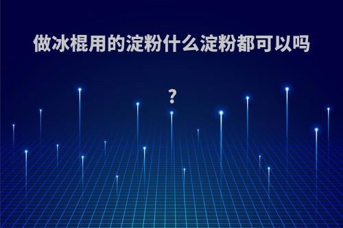 做冰棍用的淀粉什么淀粉都可以吗?