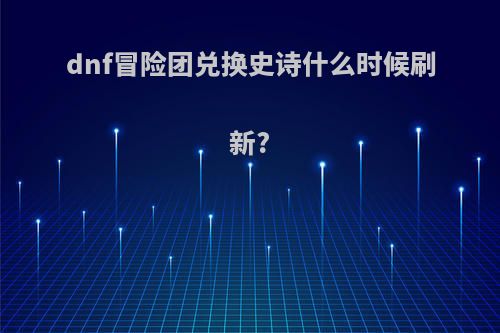 dnf冒险团兑换史诗什么时候刷新?