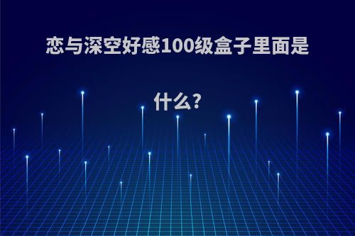 恋与深空好感100级盒子里面是什么?