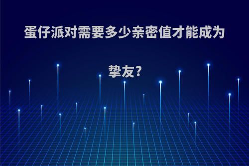 蛋仔派对需要多少亲密值才能成为挚友?