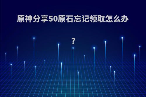 原神分享50原石忘记领取怎么办?