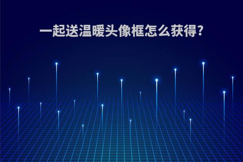 一起送温暖头像框怎么获得?