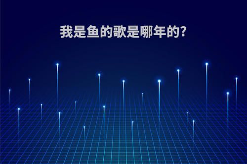 我是鱼的歌是哪年的?