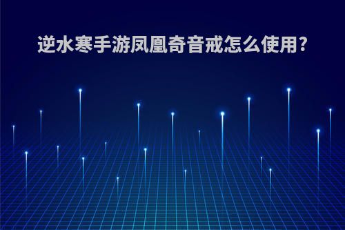 逆水寒手游凤凰奇音戒怎么使用?