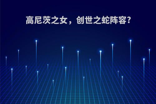 高尼茨之女，创世之蛇阵容?