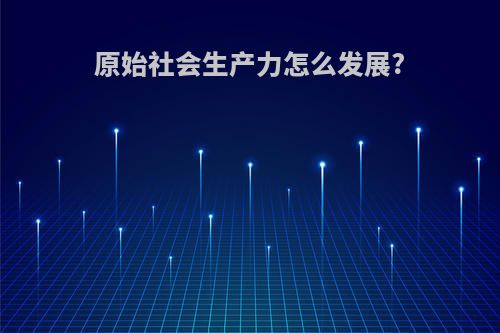 原始社会生产力怎么发展?