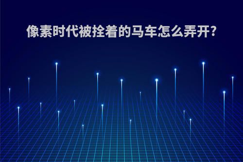 像素时代被拴着的马车怎么弄开?