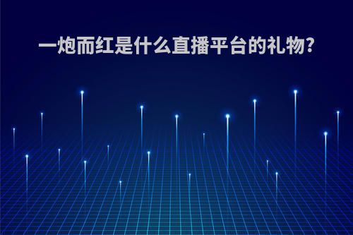 一炮而红是什么直播平台的礼物?