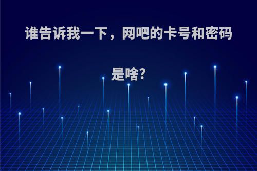 谁告诉我一下，网吧的卡号和密码是啥?