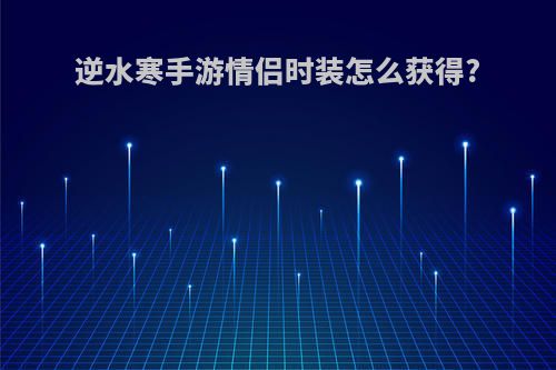 逆水寒手游情侣时装怎么获得?