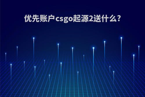 优先账户csgo起源2送什么?