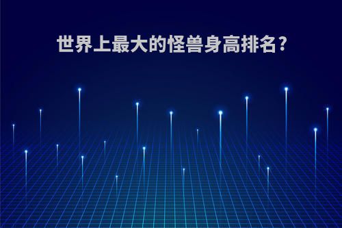 世界上最大的怪兽身高排名?