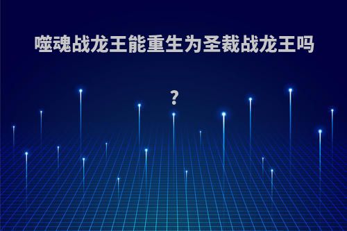 噬魂战龙王能重生为圣裁战龙王吗?