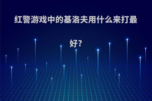 红警游戏中的基洛夫用什么来打最好?