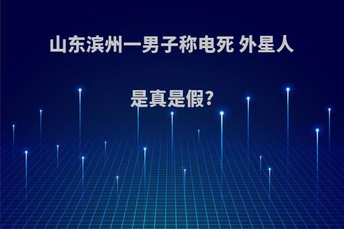山东滨州一男子称电死 外星人 是真是假?