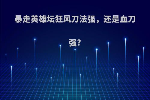 暴走英雄坛狂风刀法强，还是血刀强?
