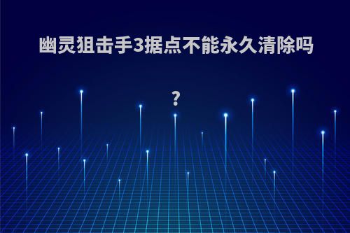 幽灵狙击手3据点不能永久清除吗?