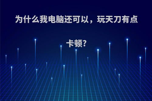 为什么我电脑还可以，玩天刀有点卡顿?