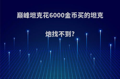 巅峰坦克花6000金币买的坦克炮找不到?