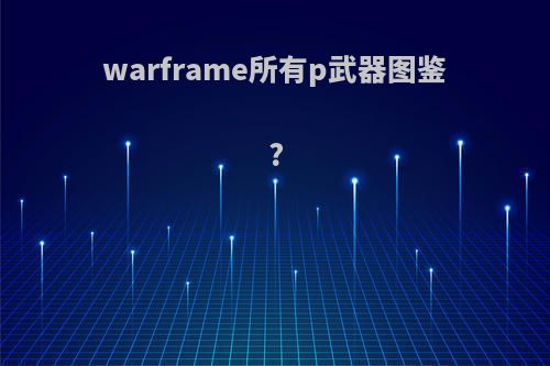 warframe所有p武器图鉴?