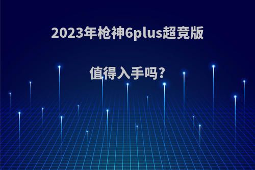 2023年枪神6plus超竞版值得入手吗?