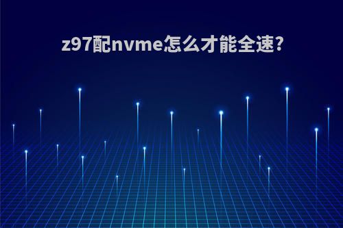 z97配nvme怎么才能全速?