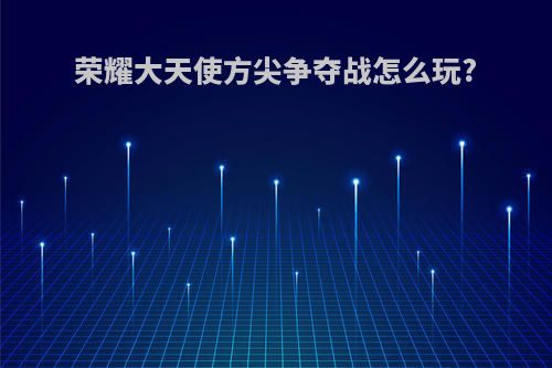 荣耀大天使方尖争夺战怎么玩?