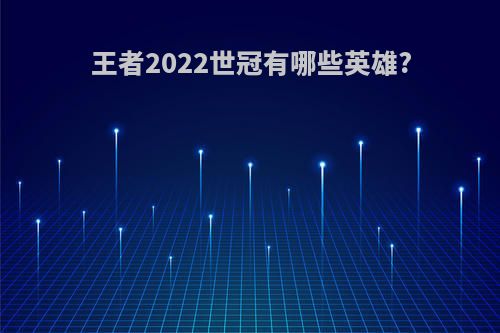 王者2022世冠有哪些英雄?