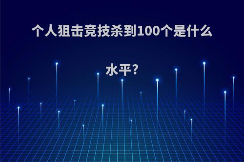 个人狙击竞技杀到100个是什么水平?