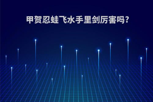 甲贺忍蛙飞水手里剑厉害吗?